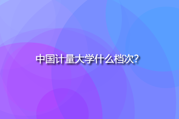 中國計量大學什么檔次，中國計量大學出名嗎？