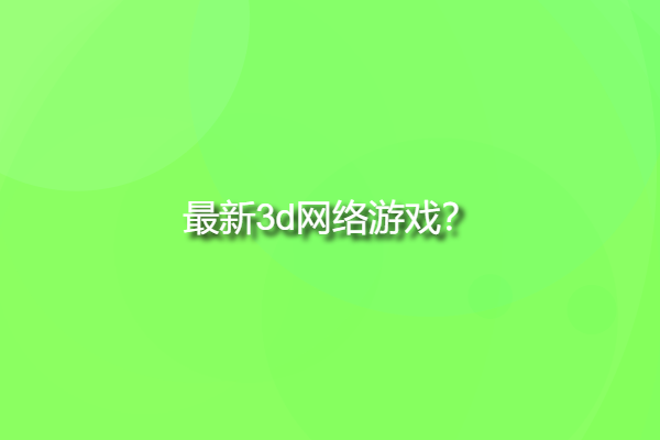 最新3d網(wǎng)絡(luò)游戲，大型3d網(wǎng)絡(luò)游戲有哪些？