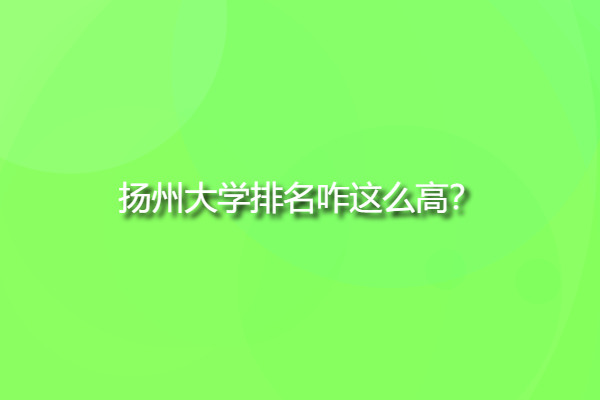 揚州大學排名咋這么高，揚州大學排名全國第幾位？