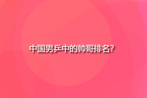 中國(guó)男乒中的帥哥排名，國(guó)乒四大美男？