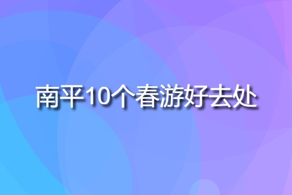 南平10個(gè)春游好去處(南平十大旅游必去景點(diǎn))