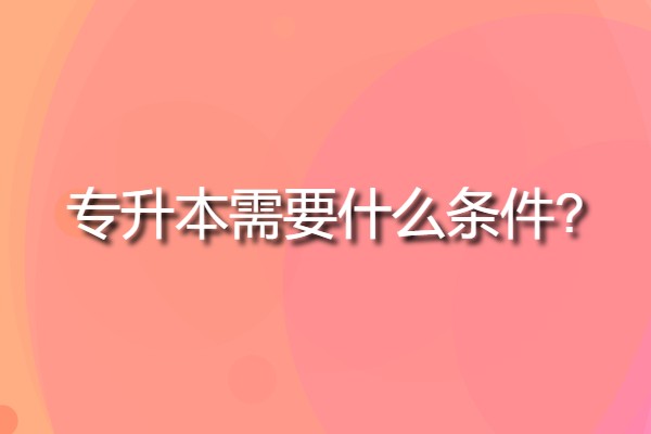 報考專升本需要什么(專升本需要什么條件?)