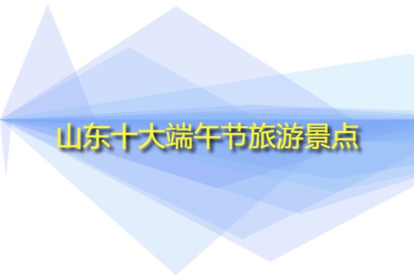 山東十大端午節(jié)旅游景點(diǎn)(山東特色旅游景區(qū)有哪些?)