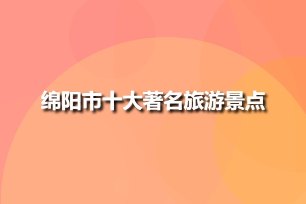 綿陽(yáng)市十大著名旅游景點(diǎn)(四川綿陽(yáng)景區(qū)排行榜)