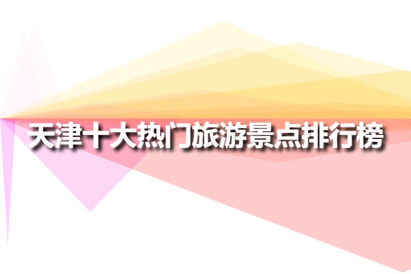 天津十大熱門(mén)旅游景點(diǎn)排行榜(天津十大必去旅游景點(diǎn))