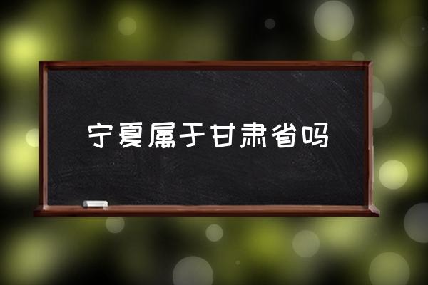 寧夏屬于甘肅省嗎 銀川市歸哪個(gè)省管？