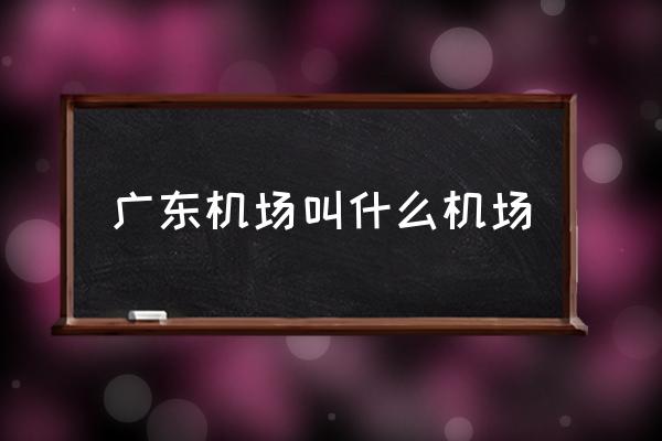 廣東機(jī)場叫什么機(jī)場 廣州有幾個(gè)機(jī)場分別在哪里？