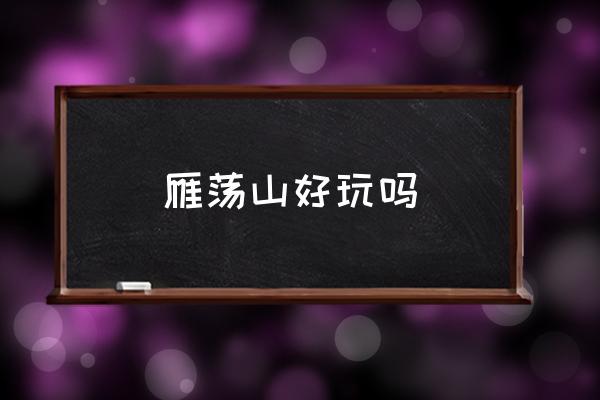 雁蕩山好玩嗎 雁蕩山屬于什么山脈？