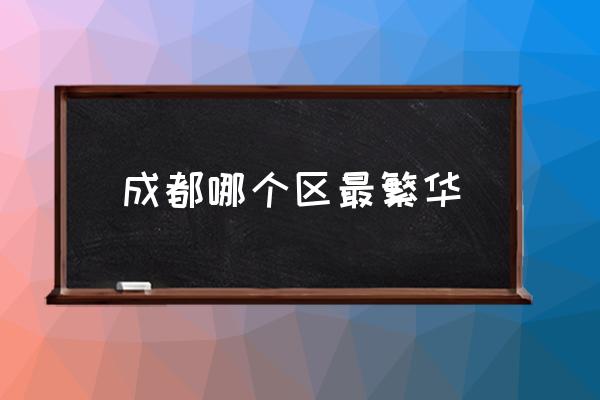 成都哪個(gè)區(qū)最繁華 成都有哪幾個(gè)區(qū)？