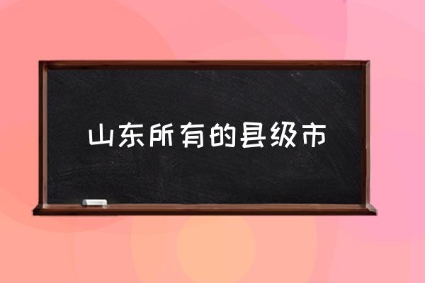 山東所有的縣級(jí)市 山東大概有多少個(gè)市？