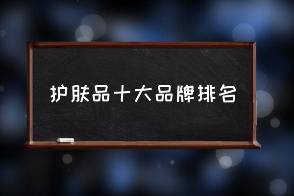 護(hù)膚品十大品牌排名 有沒有好的化妝品品牌推薦？