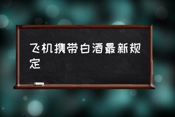 飛機(jī)攜帶白酒最新規(guī)定 白酒能上飛機(jī)上飛嗎？
