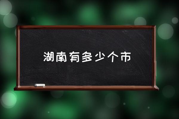 湖南有多少個市 湖南省市所有地名？