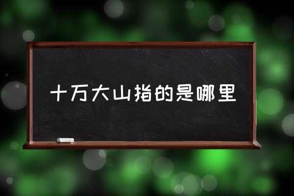 十萬(wàn)大山指的是哪里 十萬(wàn)大山有多少座山？