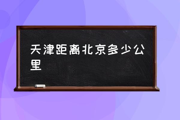 天津距離北京多少公里 北京到天津多少公里？