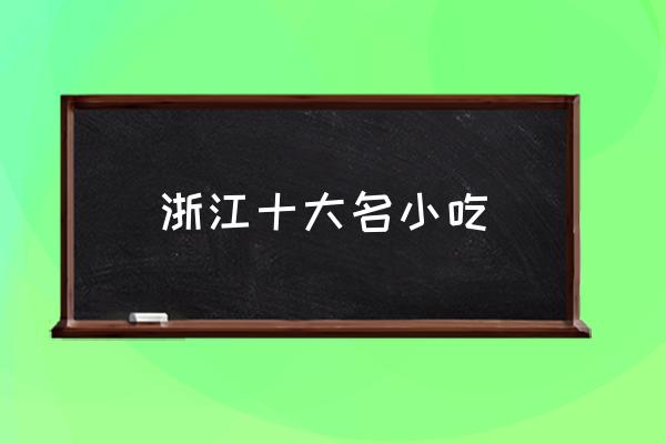 浙江十大名小吃 浙江特產(chǎn)有哪些？