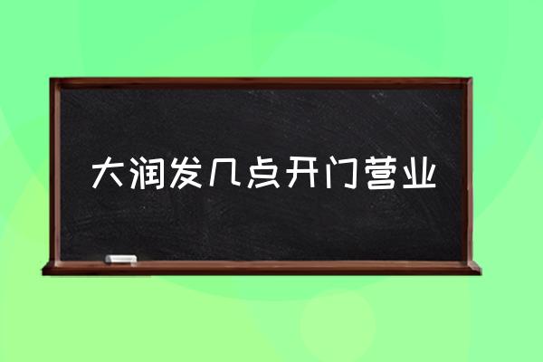 大潤(rùn)發(fā)幾點(diǎn)開(kāi)門營(yíng)業(yè) 大潤(rùn)發(fā)什么時(shí)候關(guān)門？