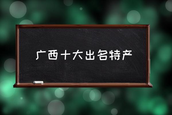 廣西十大出名特產(chǎn) 廣西土特產(chǎn)有哪些？