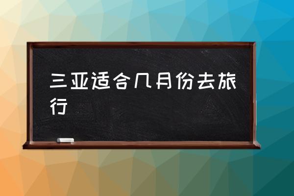 三亞適合幾月份去旅行 三亞除了冬天什么月份適合去玩？