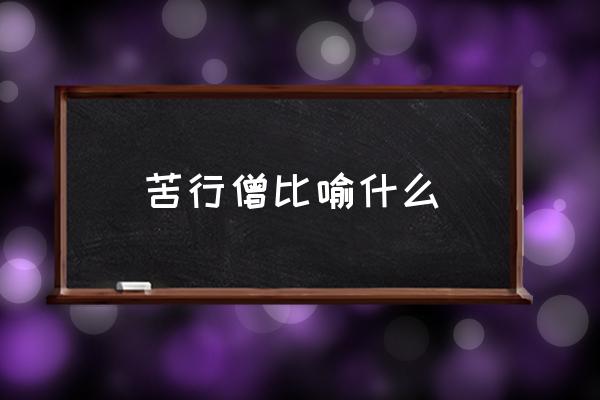 苦行僧比喻什么 苦行僧的含義是什么？