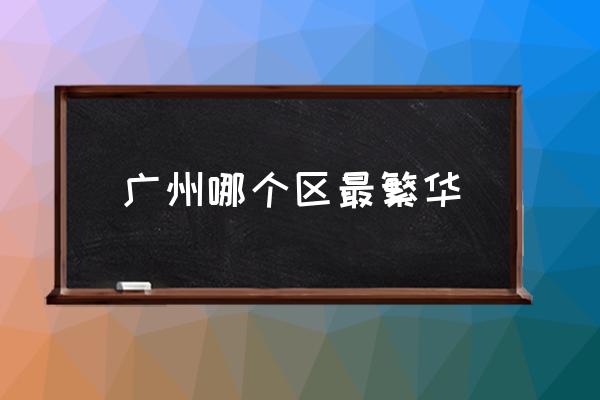 廣州哪個區(qū)最繁華 廣州市內(nèi)一共分幾個區(qū)？