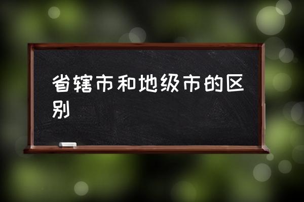 省轄市和地級市的區(qū)別 中國一共多少個地級市？