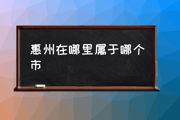 惠州在哪里屬于哪個市 惠州市為什么叫惠州？