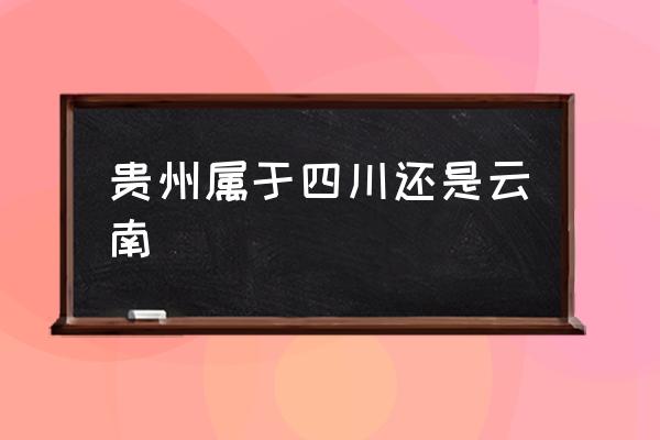 貴州屬于四川還是云南 貴州省怎么樣？