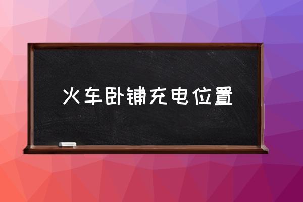 火車臥鋪充電位置 火車硬臥怎么充電？