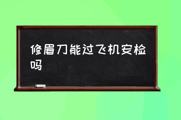 修眉刀能過飛機安檢嗎 修眉刀可以過安檢嗎？