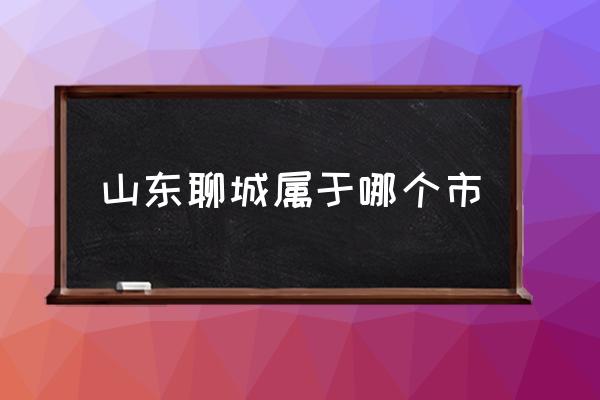 山東聊城屬于哪個市 聊城西邊是哪個省？
