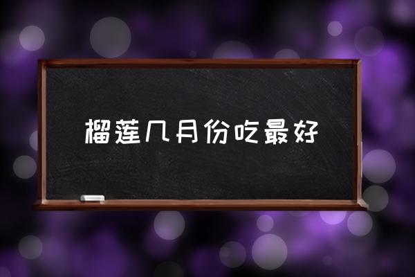 榴蓮幾月份吃最好 榴蓮應(yīng)季的時間？