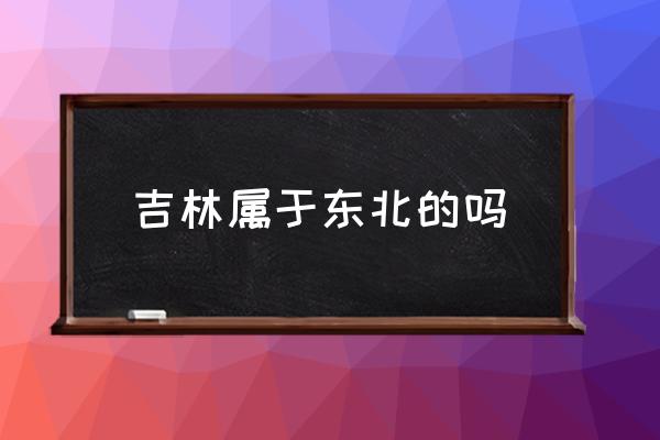 吉林屬于東北的嗎 吉林屬于哪個方向？