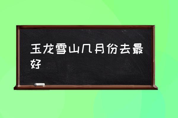 玉龍雪山幾月份去最好 玉龍雪山是什么高原？