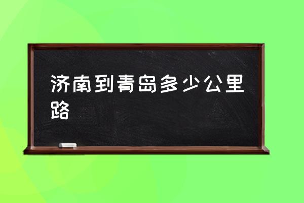 濟南到青島多少公里路 從濟南去青島有多遠？