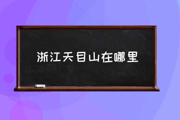 浙江天目山在哪里 天目山來歷？