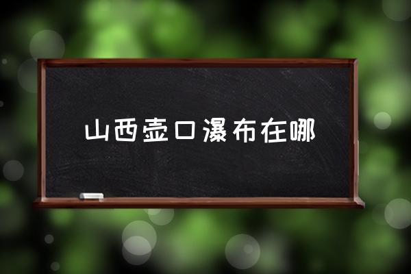 山西壺口瀑布在哪 壺口瀑布源頭？