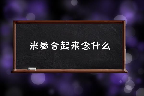 米參合起來念什么 米和參左右組合的字怎么讀？