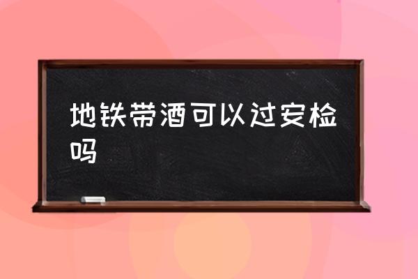 地鐵帶酒可以過安檢嗎 乘地鐵能帶兩瓶酒嗎？