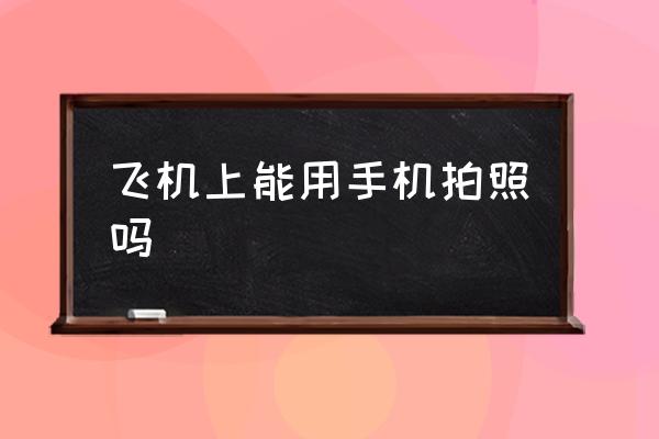 飛機上能用手機拍照嗎 坐飛機可以玩手機嗎？