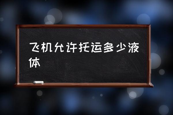 飛機(jī)允許托運(yùn)多少液體 多少毫升液體可以上飛機(jī)？