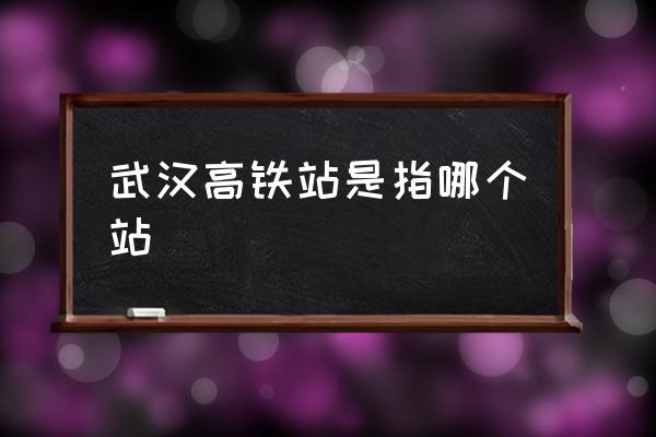 武漢高鐵站是指哪個站 武漢東站和武漢站的區(qū)別？