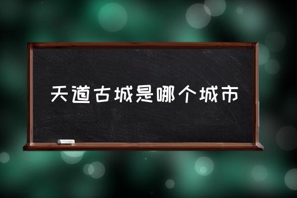 天道古城是哪個城市 中國四大古城有哪些？