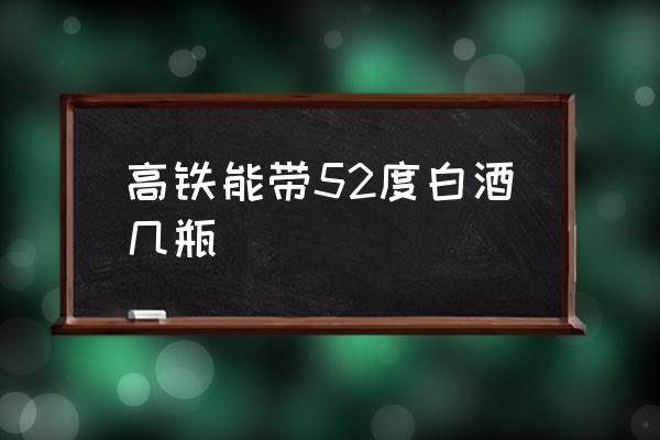 高鐵能帶52度白酒幾瓶 坐高鐵能喝酒嗎？