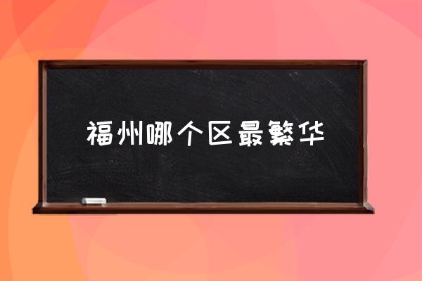 福州哪個區(qū)最繁華 福州市有那幾個區(qū)??？