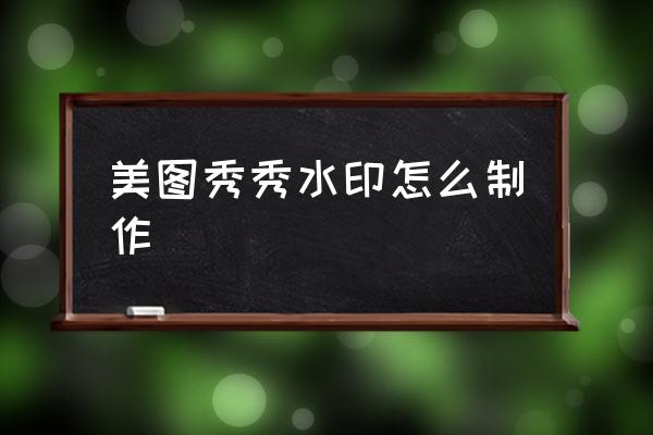 美圖秀秀水印怎么制作 怎么制作自己的水??？