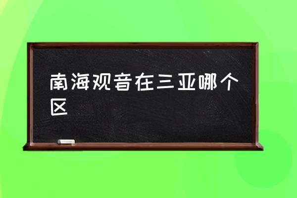 南海觀音在三亞哪個區(qū) 海南的南海觀音在那里？
