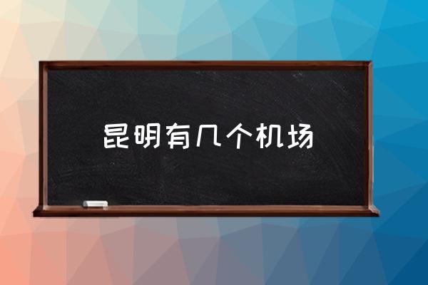 昆明有幾個機(jī)場 昆明長水機(jī)場是昆明南還是昆明西？