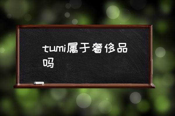 tumi屬于奢侈品嗎 TUMI是什么牌子？