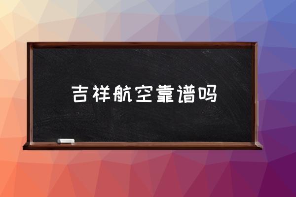 吉祥航空靠譜嗎 吉祥航空服務(wù)怎么樣？